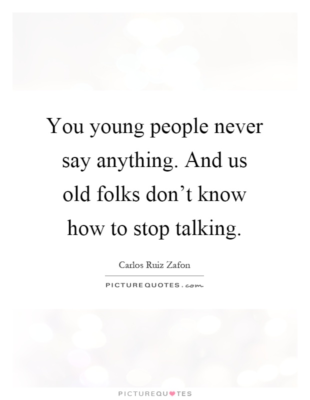 You young people never say anything. And us old folks don't know how to stop talking Picture Quote #1