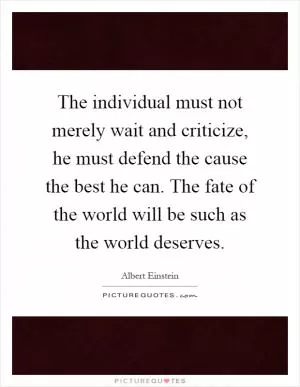 The individual must not merely wait and criticize, he must defend the cause the best he can. The fate of the world will be such as the world deserves Picture Quote #1