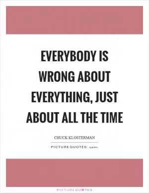 Everybody is wrong about everything, just about all the time Picture Quote #1
