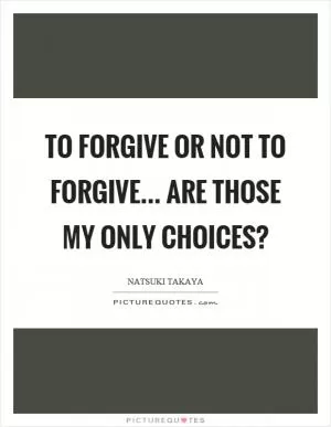 To forgive or not to forgive... are those my only choices? Picture Quote #1
