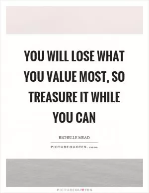 You will lose what you value most, so treasure it while you can Picture Quote #1