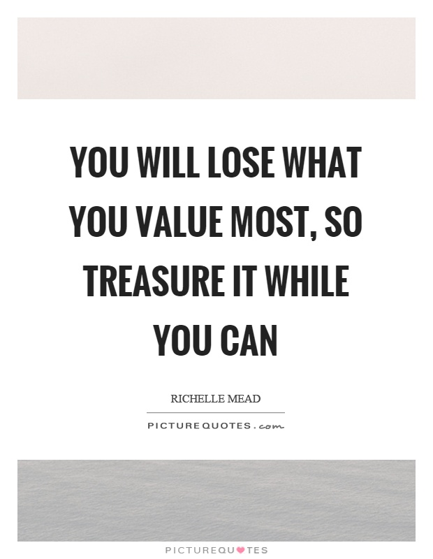 You will lose what you value most, so treasure it while you can Picture Quote #1