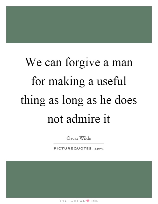 We can forgive a man for making a useful thing as long as he does not admire it Picture Quote #1