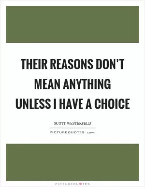 Their reasons don’t mean anything unless I have a choice Picture Quote #1