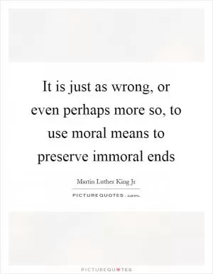 It is just as wrong, or even perhaps more so, to use moral means to preserve immoral ends Picture Quote #1