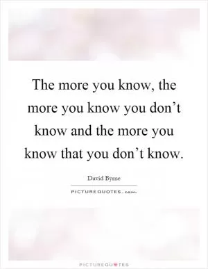 The more you know, the more you know you don’t know and the more you know that you don’t know Picture Quote #1
