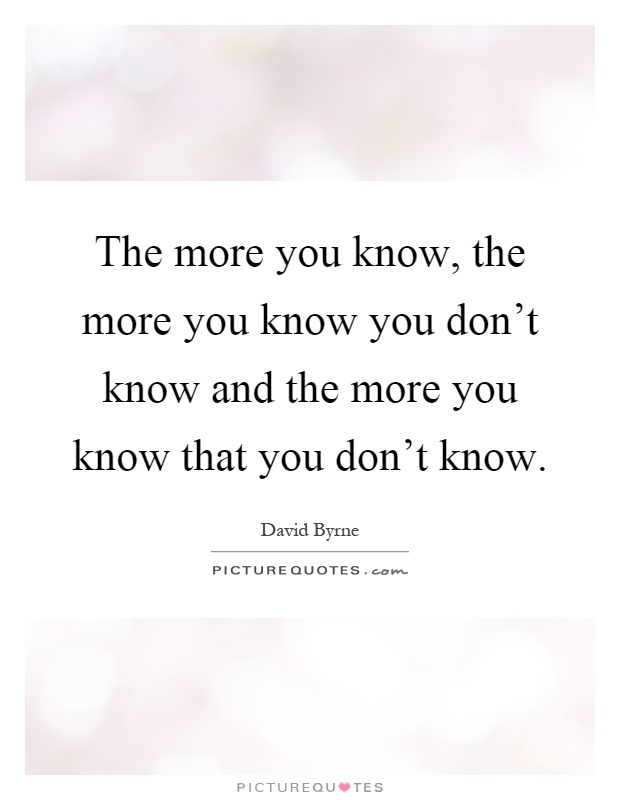 The more you know, the more you know you don't know and the more you know that you don't know Picture Quote #1