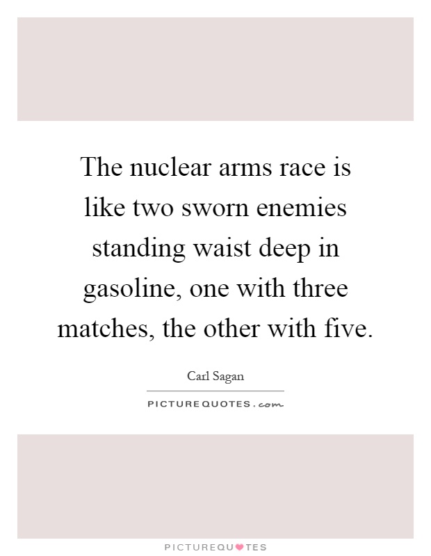 The nuclear arms race is like two sworn enemies standing waist deep in gasoline, one with three matches, the other with five Picture Quote #1
