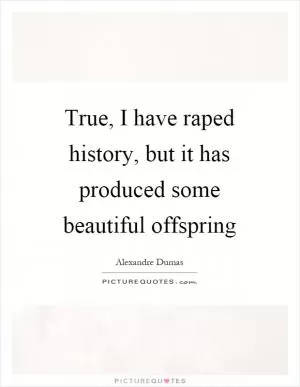 True, I have raped history, but it has produced some beautiful offspring Picture Quote #1