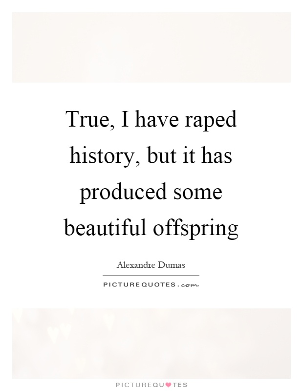 True, I have raped history, but it has produced some beautiful offspring Picture Quote #1