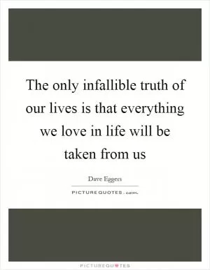The only infallible truth of our lives is that everything we love in life will be taken from us Picture Quote #1