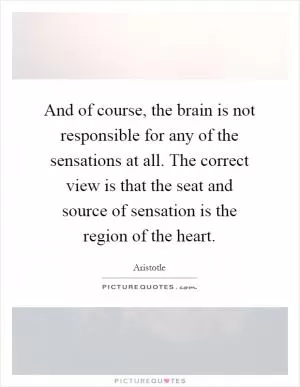 And of course, the brain is not responsible for any of the sensations at all. The correct view is that the seat and source of sensation is the region of the heart Picture Quote #1