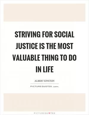 Striving for social justice is the most valuable thing to do in life Picture Quote #1