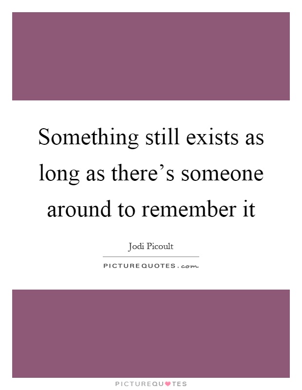 Something still exists as long as there's someone around to remember it Picture Quote #1