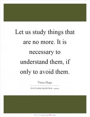 Let us study things that are no more. It is necessary to understand them, if only to avoid them Picture Quote #1