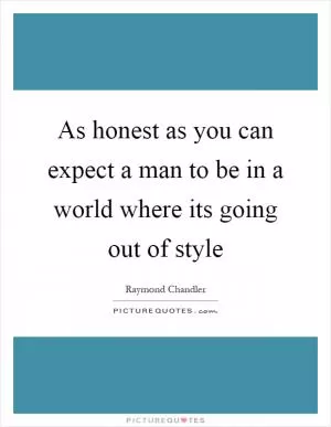 As honest as you can expect a man to be in a world where its going out of style Picture Quote #1