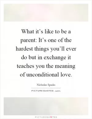 What it’s like to be a parent: It’s one of the hardest things you’ll ever do but in exchange it teaches you the meaning of unconditional love Picture Quote #1