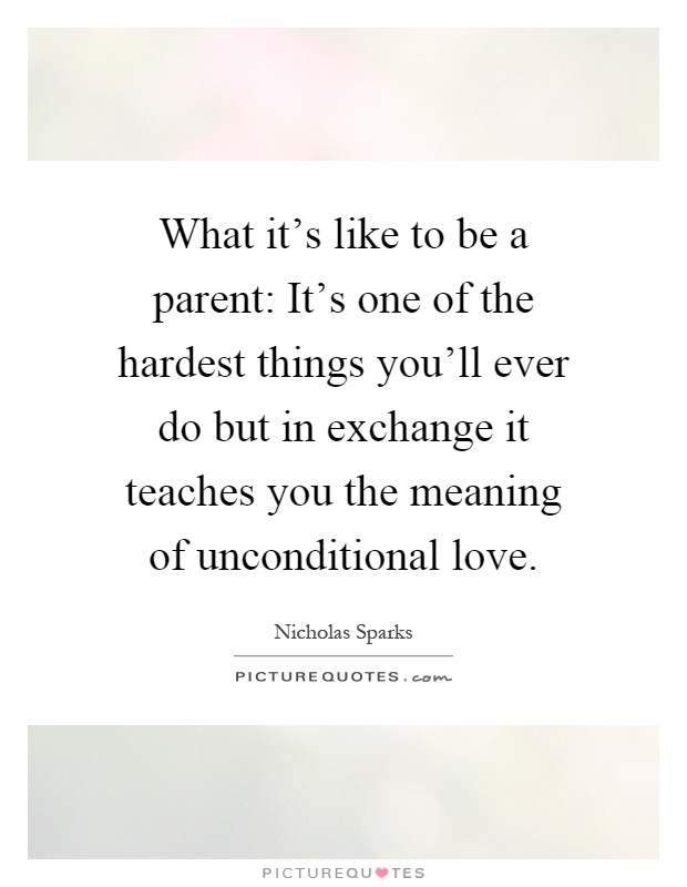 What it's like to be a parent: It's one of the hardest things you'll ever do but in exchange it teaches you the meaning of unconditional love Picture Quote #1