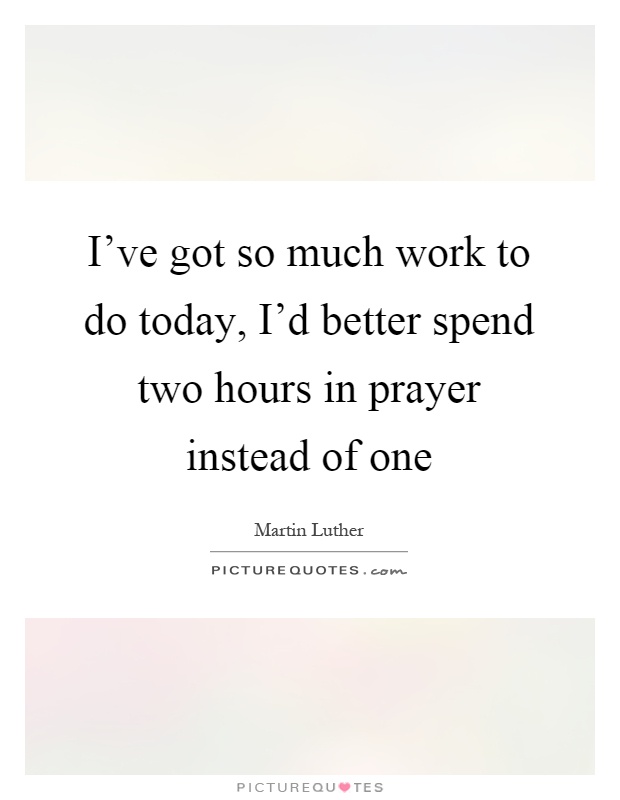 I've got so much work to do today, I'd better spend two hours in prayer instead of one Picture Quote #1