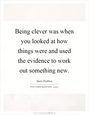 Being clever was when you looked at how things were and used the evidence to work out something new Picture Quote #1