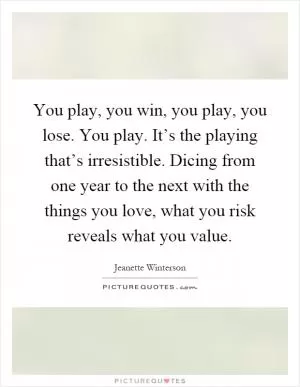 You play, you win, you play, you lose. You play. It’s the playing that’s irresistible. Dicing from one year to the next with the things you love, what you risk reveals what you value Picture Quote #1