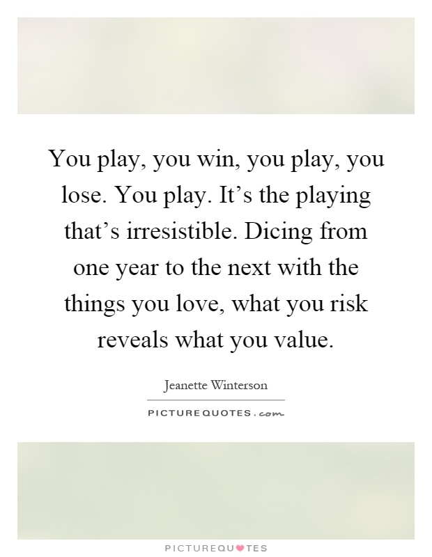 You play, you win, you play, you lose. You play. It's the playing that's irresistible. Dicing from one year to the next with the things you love, what you risk reveals what you value Picture Quote #1