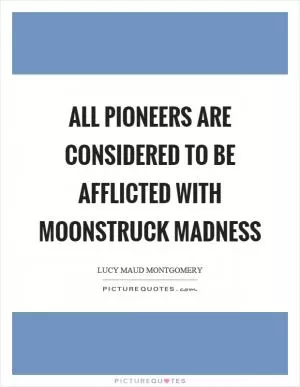 All pioneers are considered to be afflicted with moonstruck madness Picture Quote #1