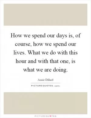How we spend our days is, of course, how we spend our lives. What we do with this hour and with that one, is what we are doing Picture Quote #1