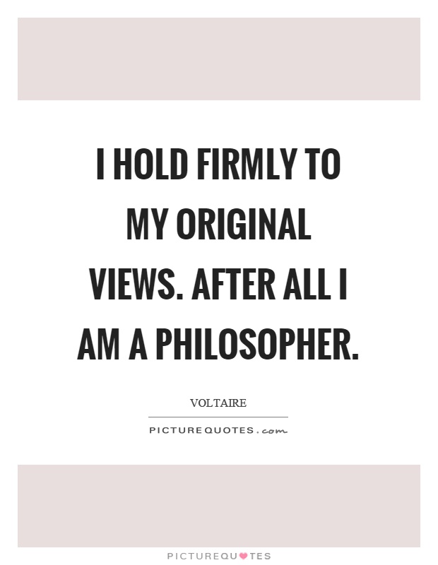 I hold firmly to my original views. After all I am a philosopher Picture Quote #1