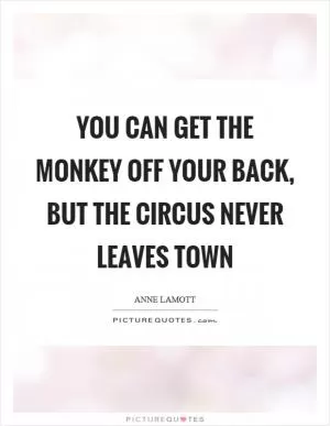 You can get the monkey off your back, but the circus never leaves town Picture Quote #1