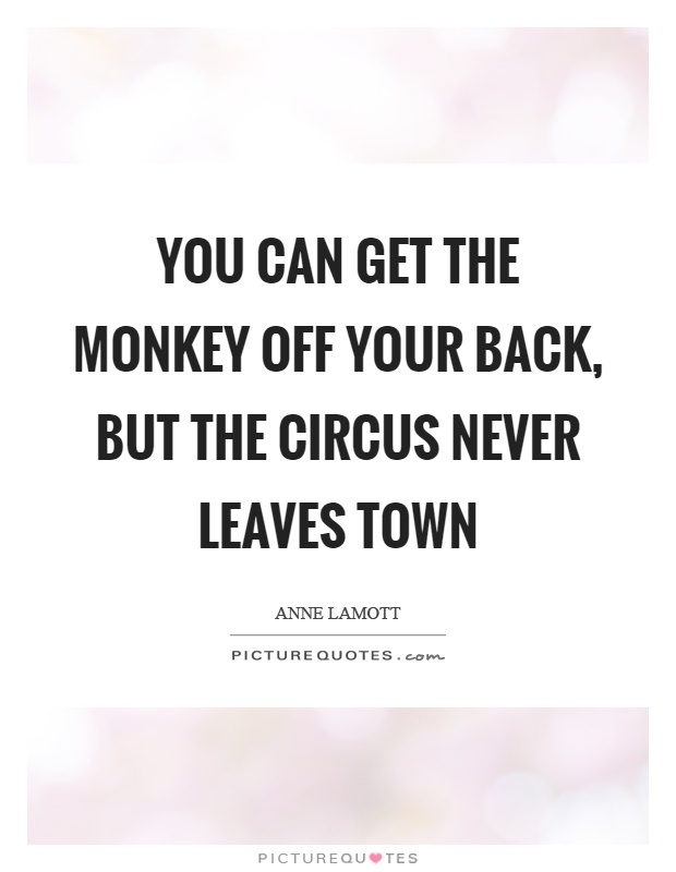 You can get the monkey off your back, but the circus never leaves town Picture Quote #1