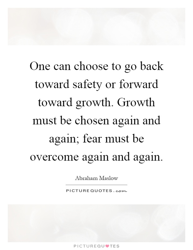 One can choose to go back toward safety or forward toward growth. Growth must be chosen again and again; fear must be overcome again and again Picture Quote #1