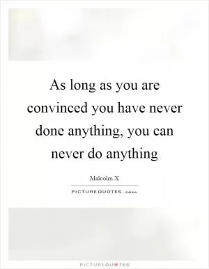 As long as you are convinced you have never done anything, you can never do anything Picture Quote #1