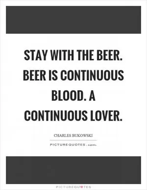 Stay with the beer. beer is continuous blood. a continuous lover Picture Quote #1