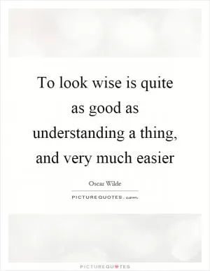 To look wise is quite as good as understanding a thing, and very much easier Picture Quote #1