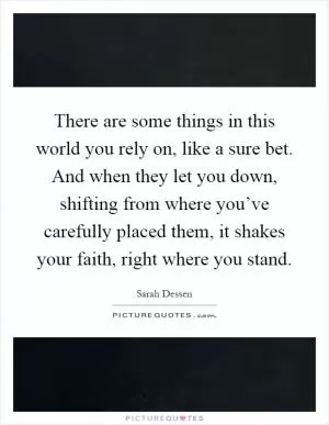 There are some things in this world you rely on, like a sure bet. And when they let you down, shifting from where you’ve carefully placed them, it shakes your faith, right where you stand Picture Quote #1