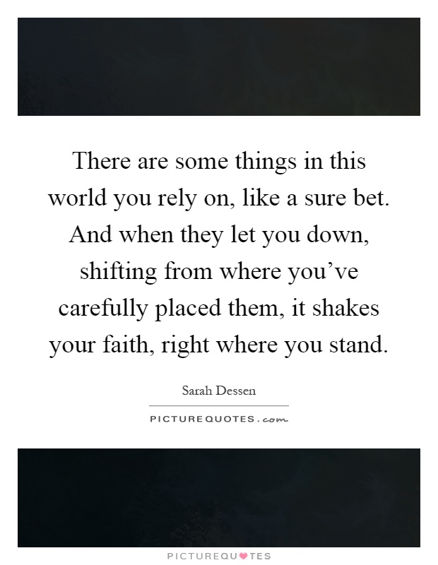 There are some things in this world you rely on, like a sure bet. And when they let you down, shifting from where you've carefully placed them, it shakes your faith, right where you stand Picture Quote #1