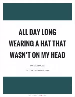 All day long wearing a hat that wasn’t on my head Picture Quote #1