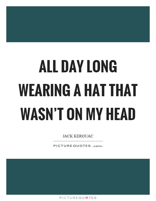 All day long wearing a hat that wasn't on my head Picture Quote #1