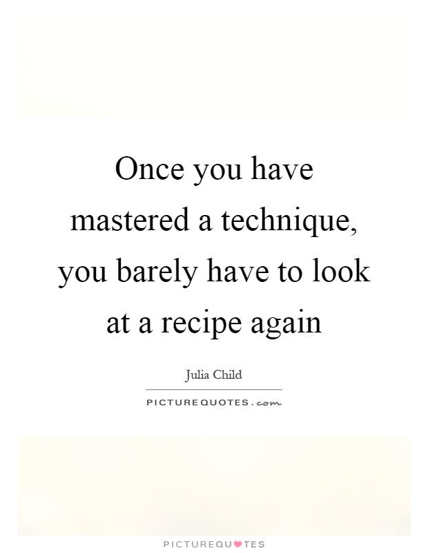 Once you have mastered a technique, you barely have to look at a recipe again Picture Quote #1