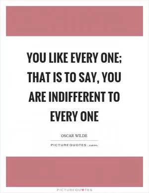 You like every one; that is to say, you are indifferent to every one Picture Quote #1