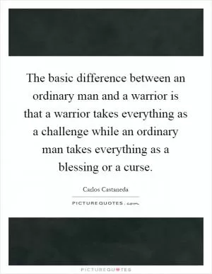 The basic difference between an ordinary man and a warrior is that a warrior takes everything as a challenge while an ordinary man takes everything as a blessing or a curse Picture Quote #1