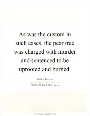As was the custom in such cases, the pear tree was charged with murder and sentenced to be uprooted and burned Picture Quote #1