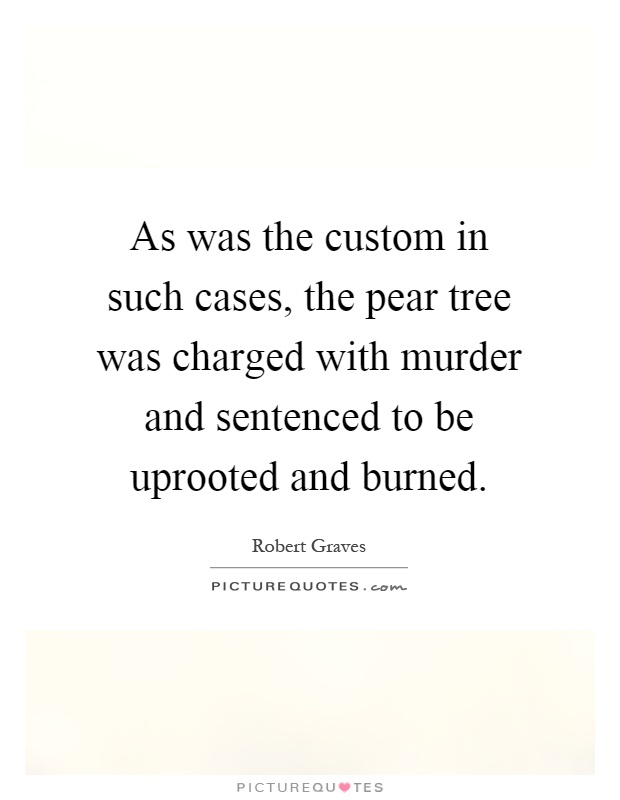 As was the custom in such cases, the pear tree was charged with murder and sentenced to be uprooted and burned Picture Quote #1