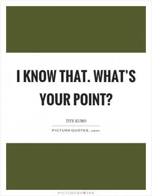 I know that. What’s your point? Picture Quote #1