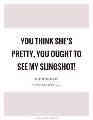 You think she’s pretty, you ought to see my slingshot! Picture Quote #1