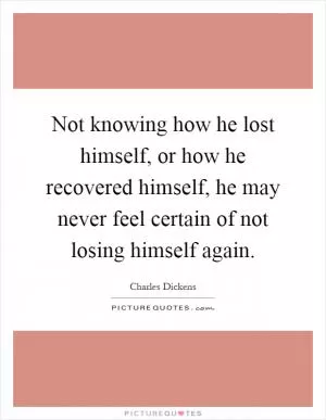 Not knowing how he lost himself, or how he recovered himself, he may never feel certain of not losing himself again Picture Quote #1