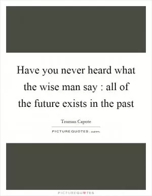 Have you never heard what the wise man say : all of the future exists in the past Picture Quote #1