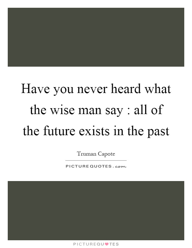 Have you never heard what the wise man say : all of the future exists in the past Picture Quote #1