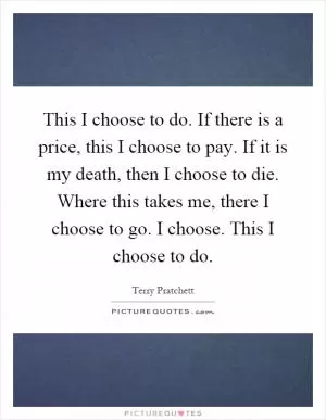 This I choose to do. If there is a price, this I choose to pay. If it is my death, then I choose to die. Where this takes me, there I choose to go. I choose. This I choose to do Picture Quote #1